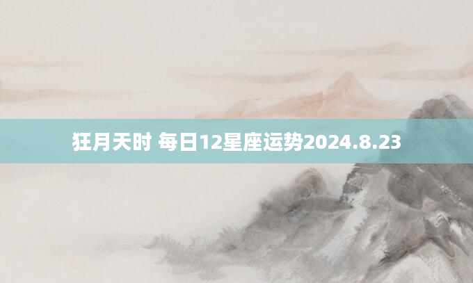 狂月天时 每日12星座运势2024.8.23