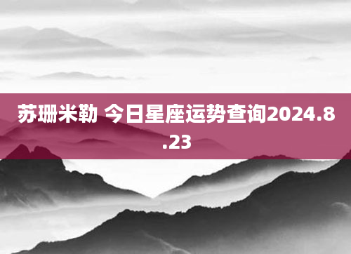 苏珊米勒 今日星座运势查询2024.8.23