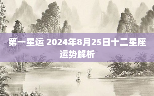 第一星运 2024年8月25日十二星座运势解析