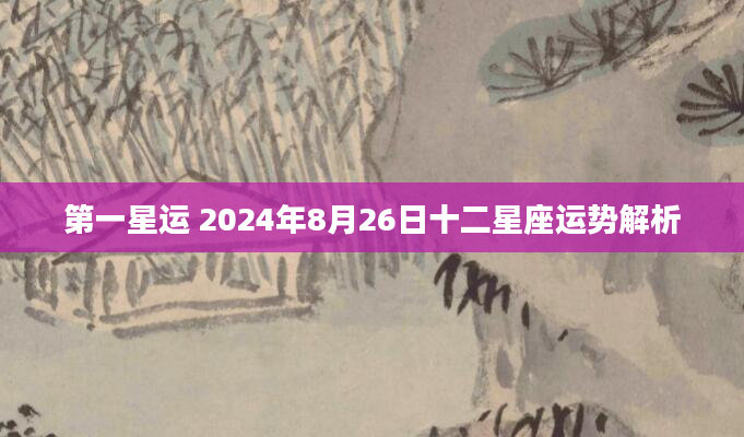 第一星运 2024年8月26日十二星座运势解析