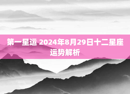 第一星运 2024年8月29日十二星座运势解析