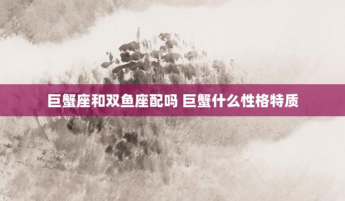 巨蟹座和双鱼座配吗 巨蟹什么性格特质