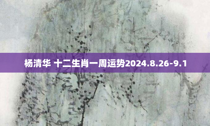 杨清华 十二生肖一周运势2024.8.26-9.1