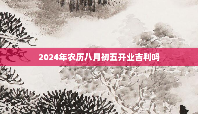 2024年农历八月初五开业吉利吗