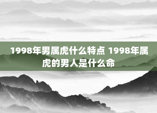 1998年男属虎什么特点 1998年属虎的男人是什么命
