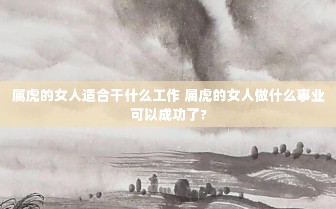 属虎的女人适合干什么工作 属虎的女人做什么事业可以成功了?