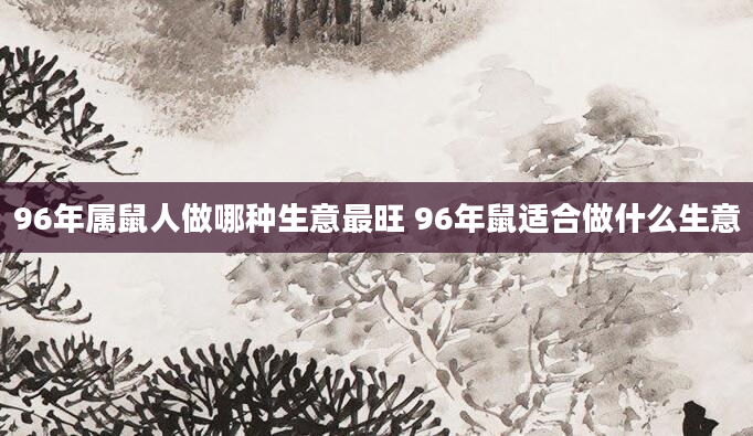 96年属鼠人做哪种生意最旺 96年鼠适合做什么生意