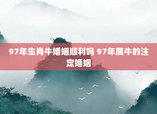 97年生肖牛婚姻顺利吗 97年属牛的注定婚姻