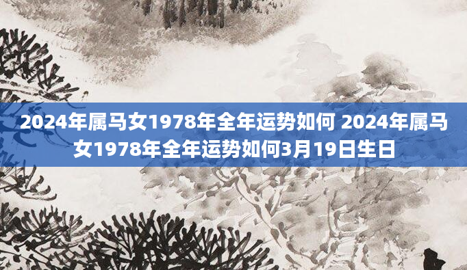 2024年属马女1978年全年运势如何 2024年属马女1978年全年运势如何3月19日生日