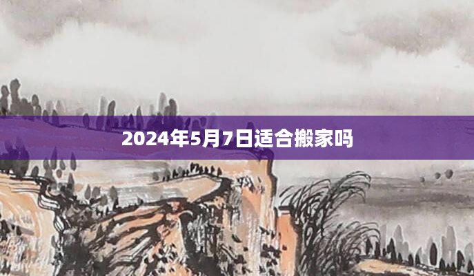 2024年5月7日适合搬家吗