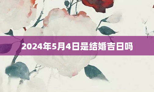 2024年5月4日是结婚吉日吗