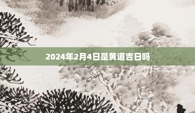 2024年2月4日是黄道吉日吗