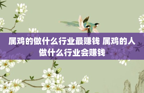属鸡的做什么行业最赚钱 属鸡的人做什么行业会赚钱
