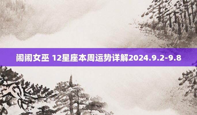 闹闹女巫 12星座本周运势详解2024.9.2-9.8