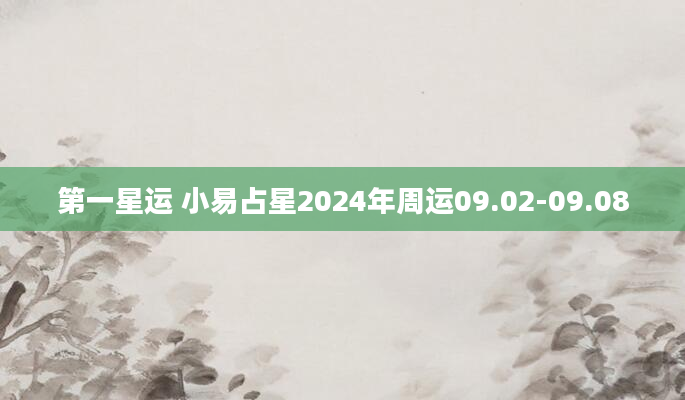 第一星运 小易占星2024年周运09.02-09.08