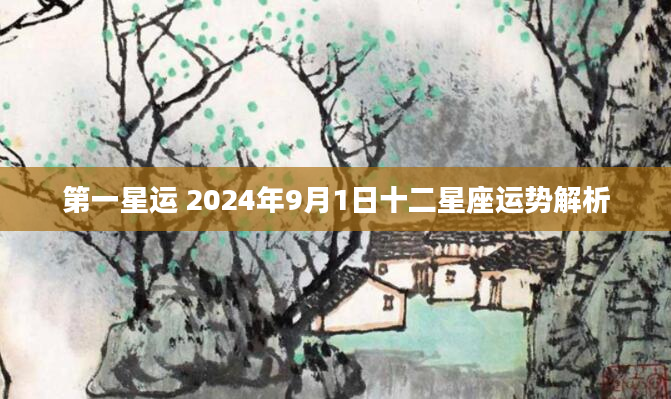 第一星运 2024年9月1日十二星座运势解析