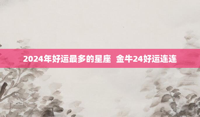 2024年好运最多的星座  金牛24好运连连