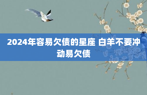 2024年容易欠债的星座 白羊不要冲动易欠债