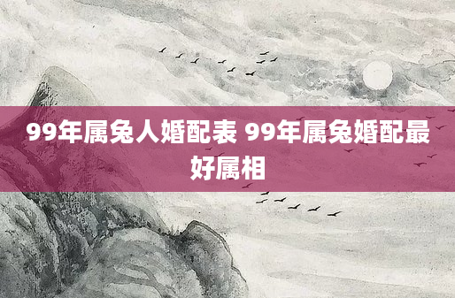 99年属兔人婚配表 99年属兔婚配最好属相