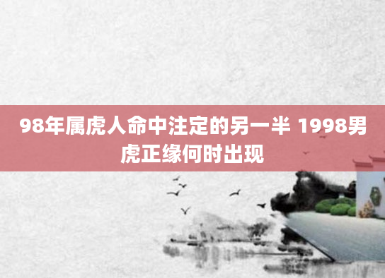 98年属虎人命中注定的另一半 1998男虎正缘何时出现