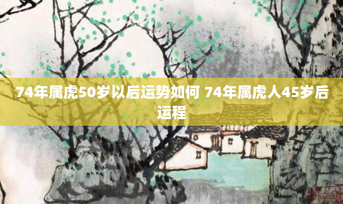 74年属虎50岁以后运势如何 74年属虎人45岁后运程