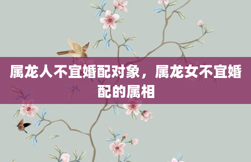 属龙人不宜婚配对象，属龙女不宜婚配的属相