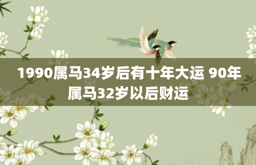 1990属马34岁后有十年大运 90年属马32岁以后财运