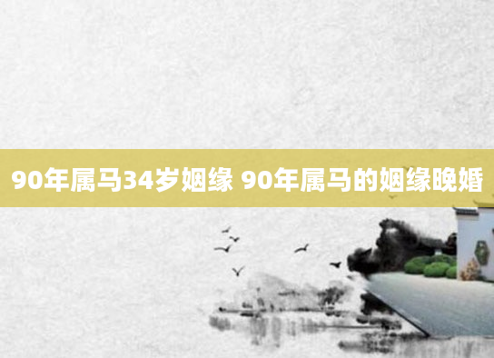 90年属马34岁姻缘 90年属马的姻缘晚婚