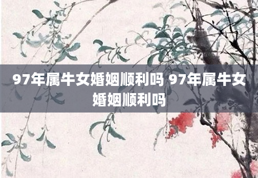 97年属牛女婚姻顺利吗 97年属牛女婚姻顺利吗