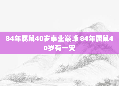 84年属鼠40岁事业巅峰 84年属鼠40岁有一灾
