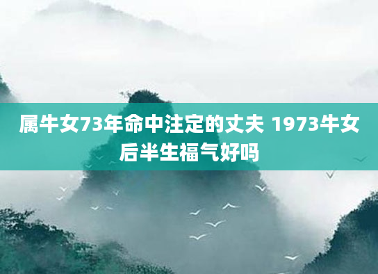 属牛女73年命中注定的丈夫 1973牛女后半生福气好吗