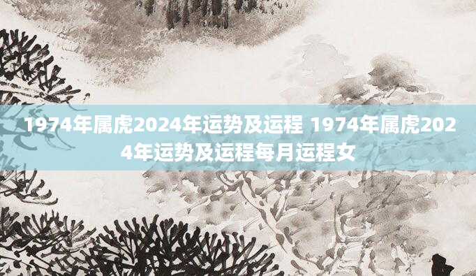1974年属虎2024年运势及运程 1974年属虎2024年运势及运程每月运程女
