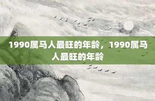 1990属马人最旺的年龄，1990属马人最旺的年龄
