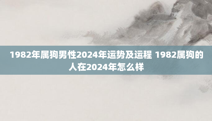 1982年属狗男性2024年运势及运程 1982属狗的人在2024年怎么样