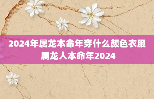 2024年属龙本命年穿什么颜色衣服 属龙人本命年2024