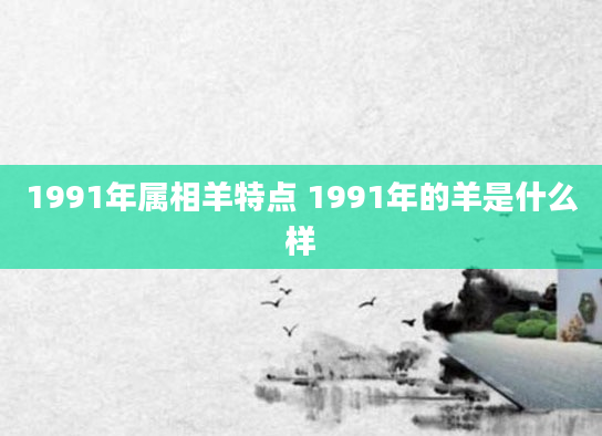 1991年属相羊特点 1991年的羊是什么样