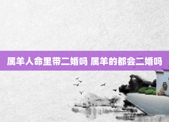 属羊人命里带二婚吗 属羊的都会二婚吗