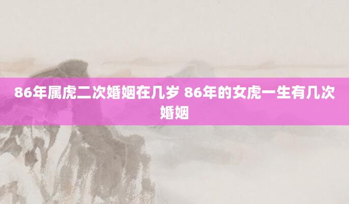 86年属虎二次婚姻在几岁 86年的女虎一生有几次婚姻