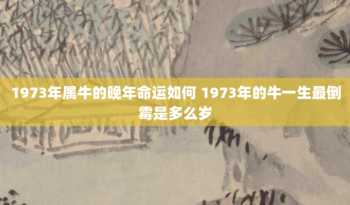 1973年属牛的晚年命运如何 1973年的牛一生最倒霉是多么岁