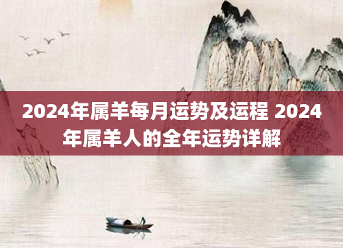 2024年属羊每月运势及运程 2024年属羊人的全年运势详解