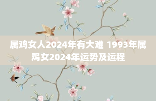 属鸡女人2024年有大难 1993年属鸡女2024年运势及运程