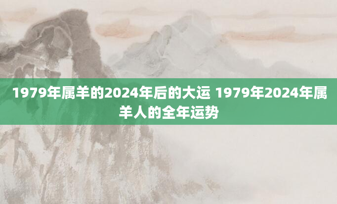 1979年属羊的2024年后的大运 1979年2024年属羊人的全年运势