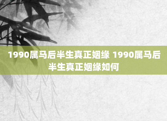 1990属马后半生真正姻缘 1990属马后半生真正姻缘如何