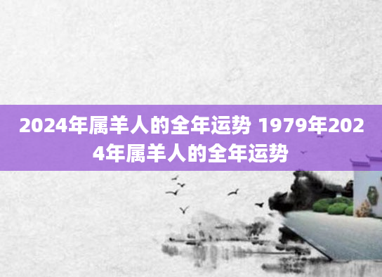 2024年属羊人的全年运势 1979年2024年属羊人的全年运势