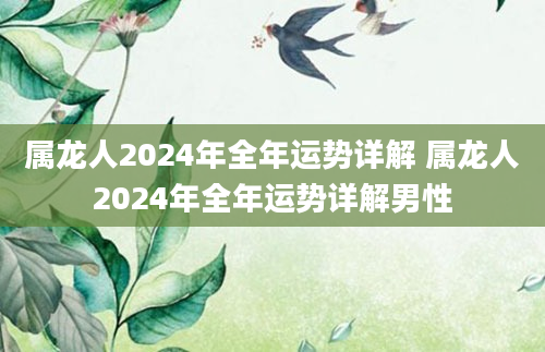 属龙人2024年全年运势详解 属龙人2024年全年运势详解男性