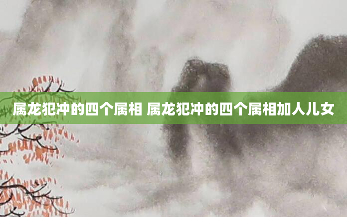 属龙犯冲的四个属相 属龙犯冲的四个属相加人儿女