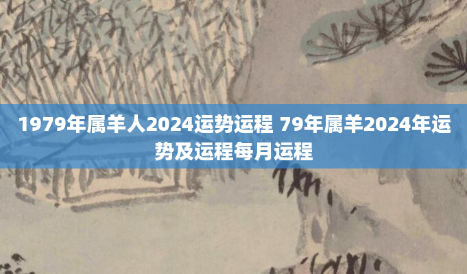 1979年属羊人2024运势运程 79年属羊2024年运势及运程每月运程