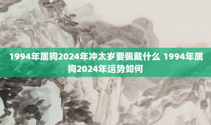 1994年属狗2024年冲太岁要佩戴什么 1994年属狗2024年运势如何