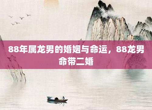 88年属龙男的婚姻与命运，88龙男命带二婚