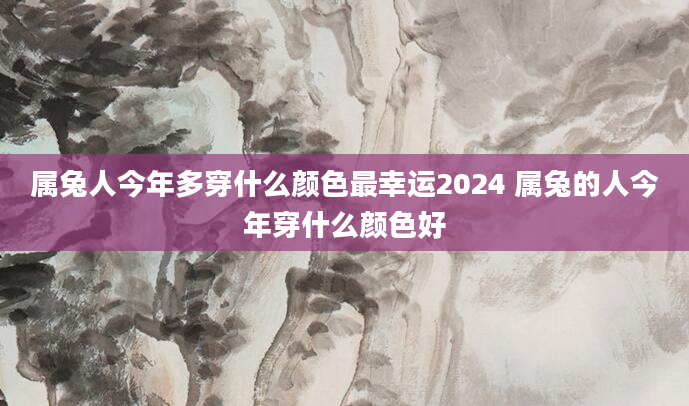 属兔人今年多穿什么颜色最幸运2024 属兔的人今年穿什么颜色好